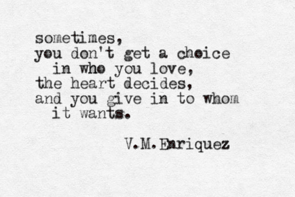 sometimes m , you don't get a choice in who h you love, the heart decides, and you give in to whom it wants. V.M.Enriquez z 