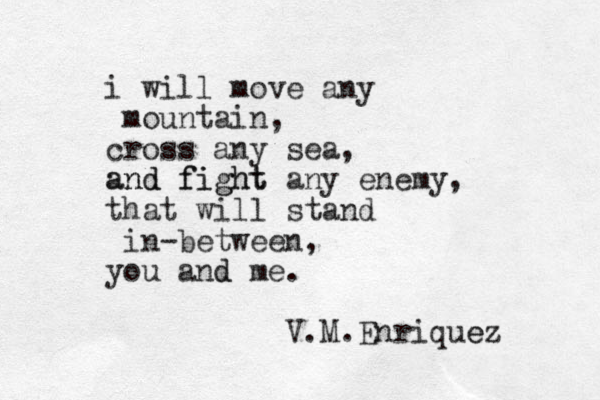 i will move any mountain, cross any sea, and fight and fight any enemy, that will stand in-between, you and me d . V.M.Enriquez e 