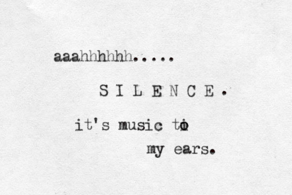 aaahhhhhh..... S I L E N C E . it's music ti o o my ears. 