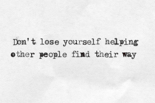 Don't lose yourself u helping other people find their way 