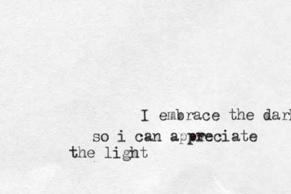I embrace the dark so i can appreciate the light 