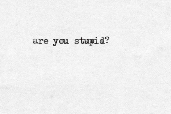 are you stupid?