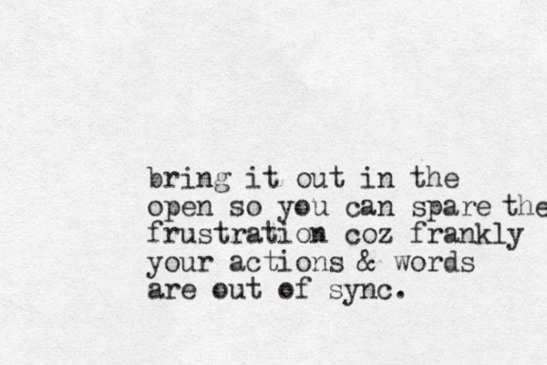bring it out in the open so you can spare frustration coz frankly your actions & words are out of sync. the 