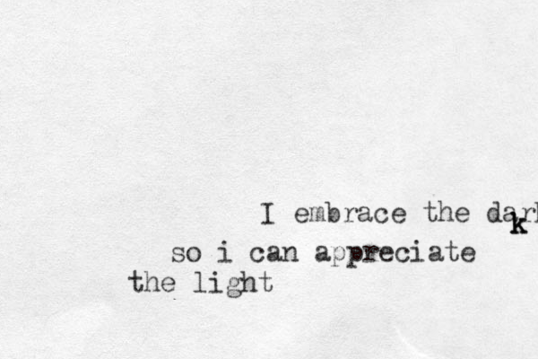 I embrace the dark so i can appreciate the light k k k 
