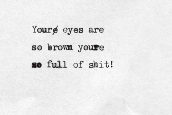 Youre eyes are so brown youre so full of shit! /