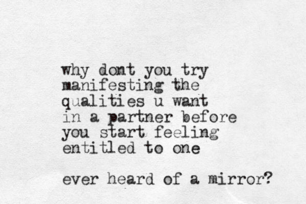 why dont you try manifesting the qualities u want in a partner before you start feeling entitled to one e ever heard of a mirror? 