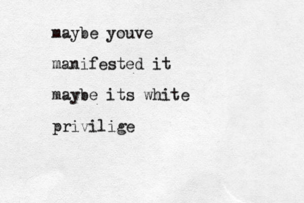 maybe youve manifested it maybe its white privilige