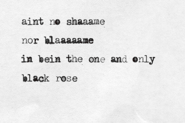 aint no shaaame nor blaaaaame in bein the one and only black rose