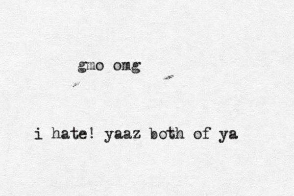 gmo omg i hate! yaaz both of ya
