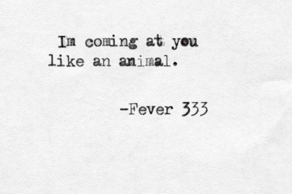 Im coming at you like an animal. -Fever 333