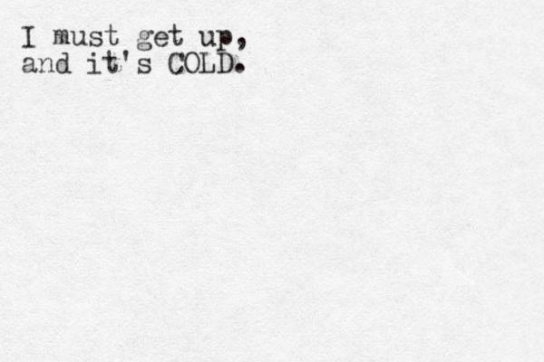 I must get up, and it's COLD.