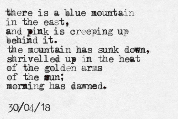 there is a blue mountain in the east, and pink is creeping up behind it. the mountain has sunk doen w , shrivelled up in the heat of the golden arms of the sun; morning has dawned. 30/04/18