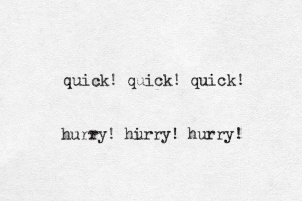quick! quick! quick! hurry! hirry! hurry! u