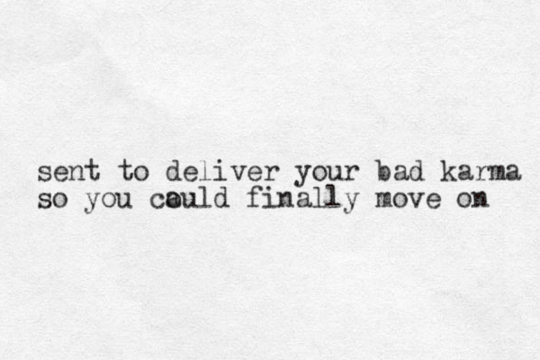 sent to deliver your bad karma so you ca ould finally move on 