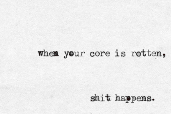 when your core is rotten, shit happens. .