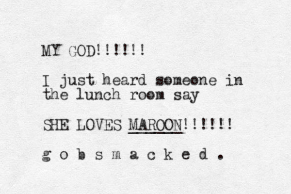 MY GOD!!!!!! I just heard someone in the lunch room say SHE LOVES MAROON ______!!!!!! g o b s m a c k e d . 