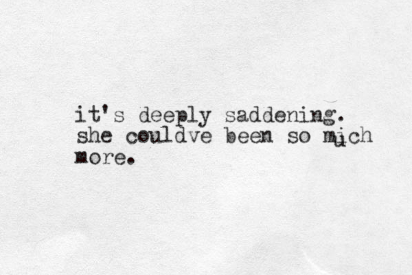 it's deeply saddening. she couldve been so mich more. u 