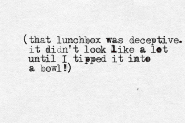 (that lunchbox was deceptive. it didn't look like a lot until I tipped it into a bowl!)