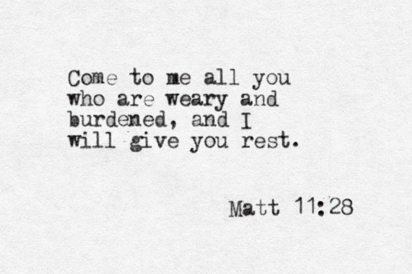 Come to me all you who are weary and burdened, and I will give you rest. Matt 11:28 