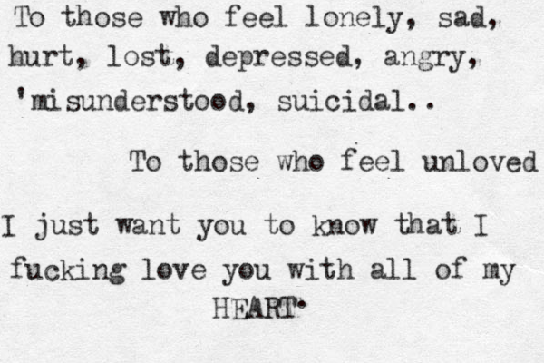 To those who feel lonely, sad, hurt, lost, depressed, angry, 'misunderstood, suicidal.. To those who feel unloved I just want you to know that I fucking love you with all of my HEART . 