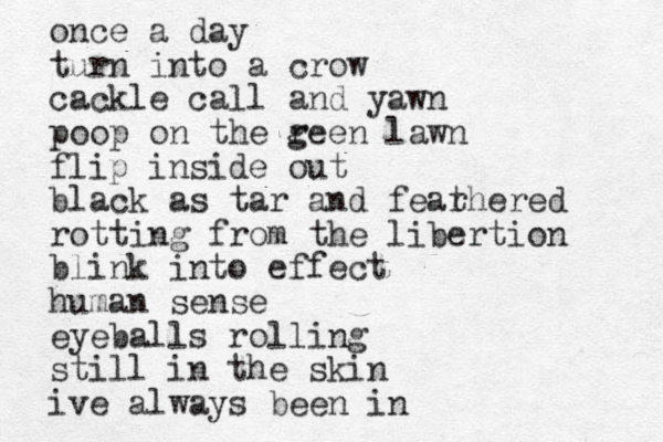 once a day turn into a crow cackle call and yawn poop on the g reen lawn flip inside out black as tar and fear thered rotting from the libertion blink into effect human sense eyeballs rolling still in the skin ive always been in 