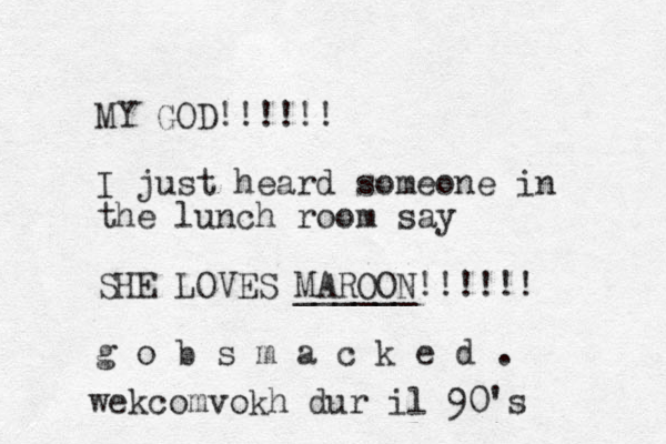 MY GOD!!!!!! I just heard someone in the lunch room say SHE LOVES MAROON ______!!!!!! g o b s m a c k e d . wekcom vokh dur il 90's