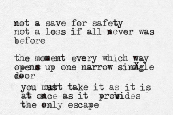 not a save for safety not a loss if all never was before the moment every which way opens up one narrow sinmgle door X you m ust u ust take it as it is at once as it probi vides the only escape 