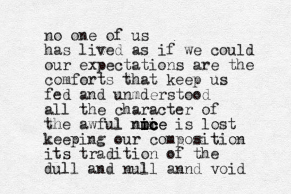 no one of us has lived as if we could our expectations are the comforts that keep us fed and unmderstood all the character of the awful nmi i o ic ce ni ic ce is lost keeping our composition its tradition of the dull and null annd void 
