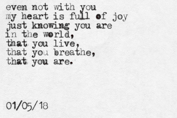 even not with you my heart is full of joy just knowing you are in the world, that you live, that you breathe, that you are. 01/05/18 