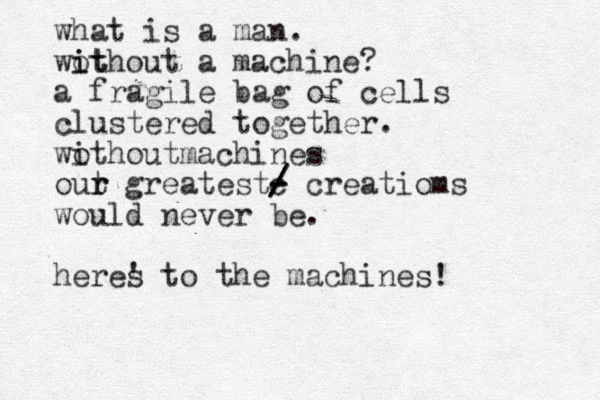 what is a man. wot i ithout a machine? a fragile bag of cells clustered together. wothout i machines out r r greatest c - - / / / creatioms would never be. heres ' to the machines!
