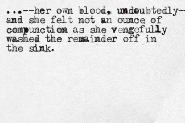 ...--her own blood, undoubtedly-- and she felt not an ounce of compunction as she vengefully washed the remainder off in the sink.