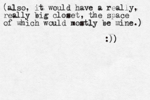 (also, it would have a really, really big closet, the space of which would mostly be mine.) :)) ) 