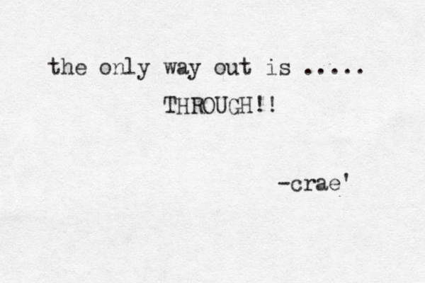 the only way out is ..... THROUGH!! -crae' 