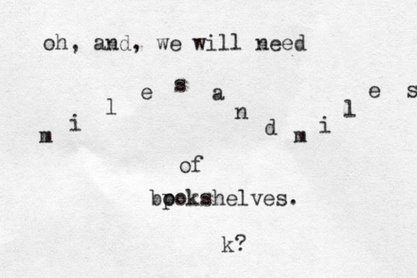 oh, and, we will need m i l e s a n d m i l e s of bpok o shelves. k? 