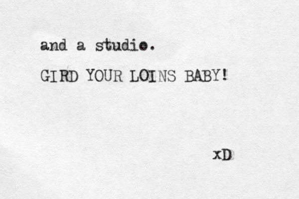 and a studio. GIRD YOUR LOINS BABY! xD 