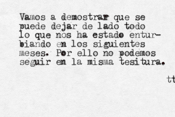 Vamos a demostrar que se puede dejar de lado todo lo que nos ha estado entur- biando en los siguientes meses. Por ello no podemos seguir en la misma tesitura. tt 