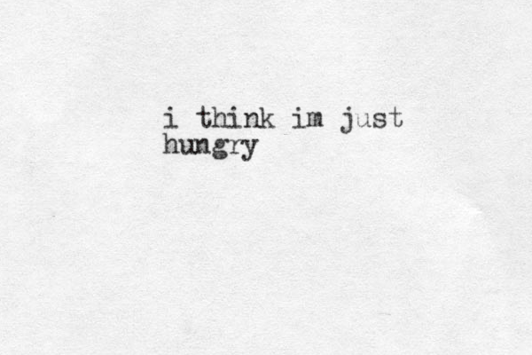 i think im just hungry 