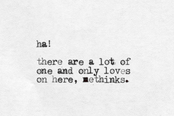 ha! there are a lot of one and only loves on here, methinks.