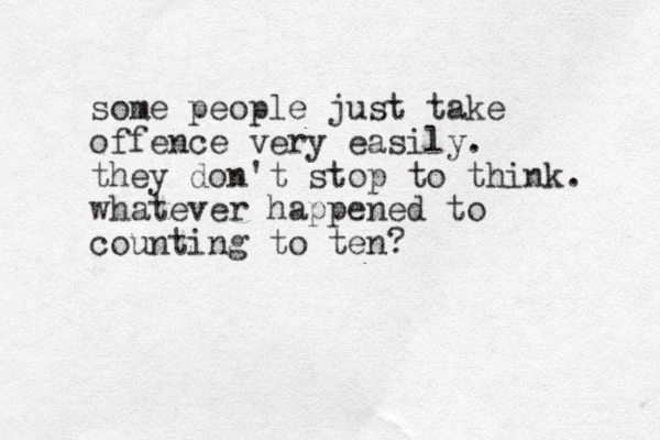 some people just take offence very easily. they don't stop to think. whatever happened to counting to ten?
