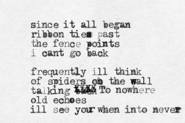since it all began ribbon ties past the fence points i cant go back frequently ill think of spiders ob n the e w wall talking back old echoes ill see you when into never to to t XXXX To nowhere r 