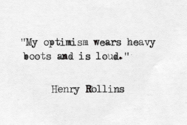 "My optimism wears heavy boots and is loud." Henry Rollins 