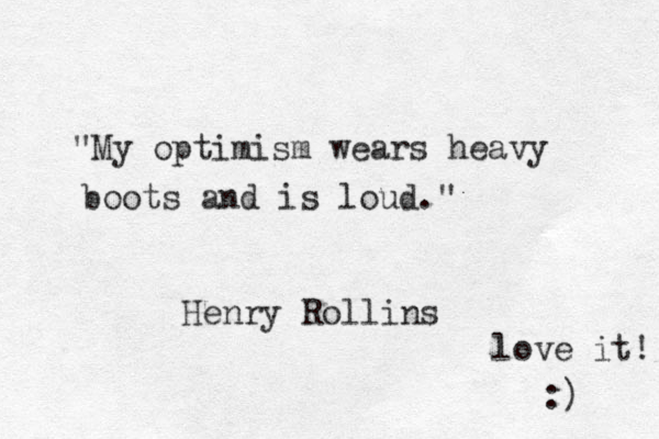 "My optimism wears heavy boots and is loud." Henry Rollins love it! :) 