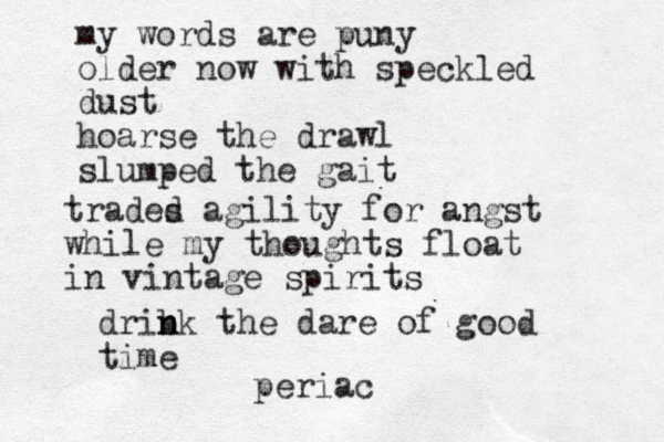 my words are puny older now with speckled dust hoarse the drawl slumped the gait trades d agility for angst while my thoughts float in vintage spirits drib n nk the dare of good time periac