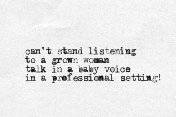 can't stand listening to a grown woman talk in a baby voice in a professional setting! 