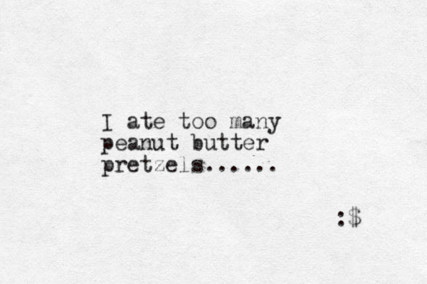I ate too many peanut butter pretzels...... :$ 