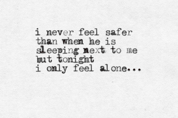 i never feel safer than when he is sleeping next to me but tonight i only feel alone...