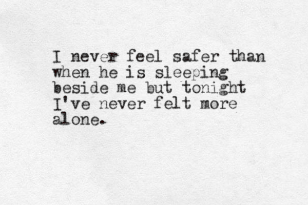 I never feel safer than when he is sleeping beside me but tonight I've never felt more alone.