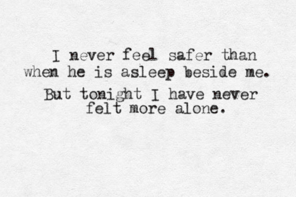 I never feel safer than when he is asleep beside me. But tonight I have never felt more alone.