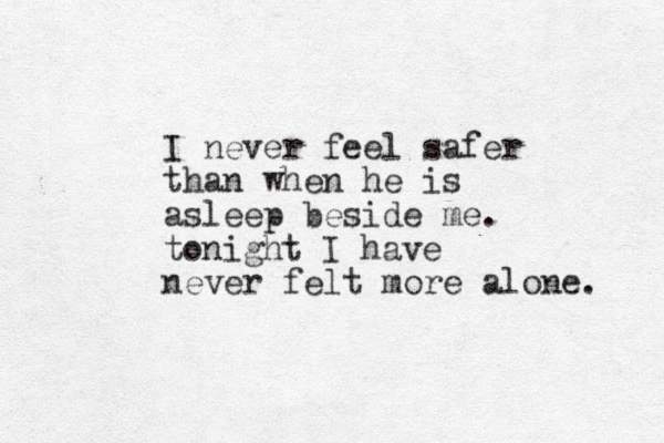 I never feel safer than when he is asleep beside me. tonight I have never felt more alone. 