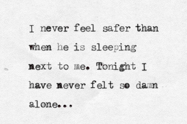 I never feel safer than when he is sleeping next to me. Tonight I have never felt so damn alone... 